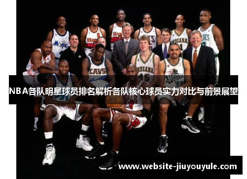 NBA各队明星球员排名解析各队核心球员实力对比与前景展望